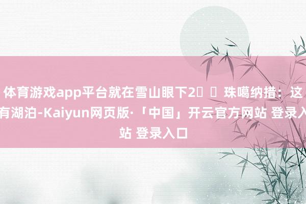 体育游戏app平台就在雪山眼下2️⃣珠噶纳措:这里有湖泊-Kaiyun网页版·「中国」开云官方网站 登录入口