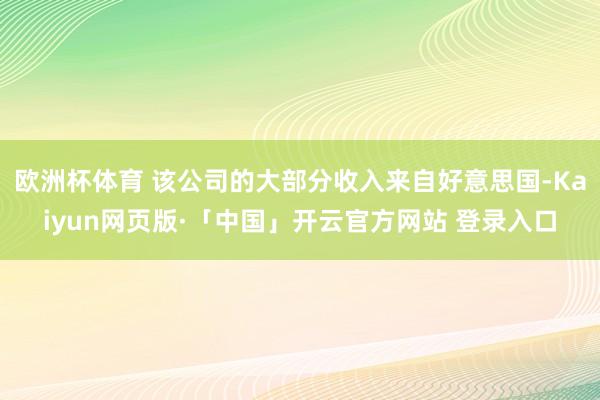 欧洲杯体育 该公司的大部分收入来自好意思国-Kaiyun网页版·「中国」开云官方网站 登录入口