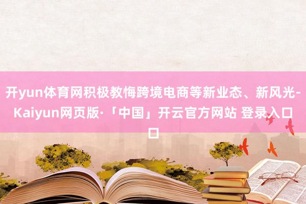 开yun体育网积极教悔跨境电商等新业态、新风光-Kaiyun网页版·「中国」开云官方网站 登录入口