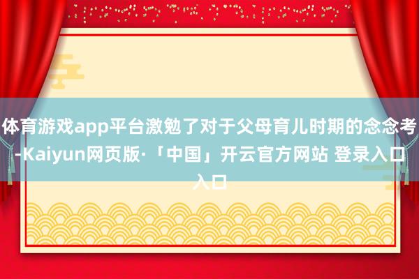 体育游戏app平台激勉了对于父母育儿时期的念念考-Kaiyun网页版·「中国」开云官方网站 登录入口