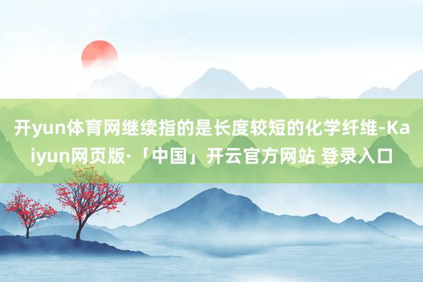 开yun体育网继续指的是长度较短的化学纤维-Kaiyun网页版·「中国」开云官方网站 登录入口