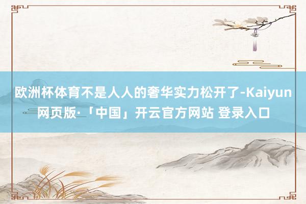 欧洲杯体育不是人人的奢华实力松开了-Kaiyun网页版·「中国」开云官方网站 登录入口
