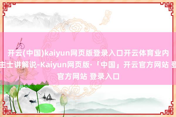 开云(中国)kaiyun网页版登录入口开云体育业内东说念主士讲解说-Kaiyun网页版·「中国」开云官方网站 登录入口