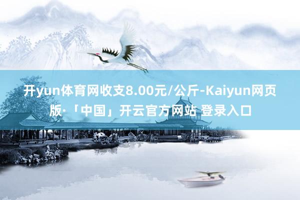 开yun体育网收支8.00元/公斤-Kaiyun网页版·「中国」开云官方网站 登录入口