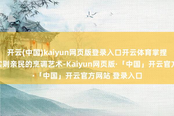 开云(中国)kaiyun网页版登录入口开云体育掌捏这份看似富贵实则亲民的烹调艺术-Kaiyun网页版·「中国」开云官方网站 登录入口