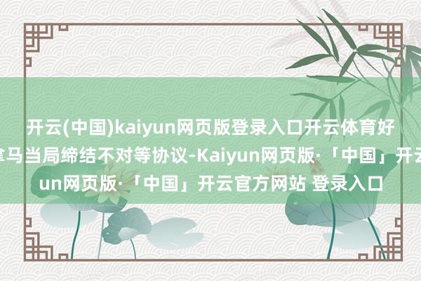开云(中国)kaiyun网页版登录入口开云体育好意思国政府将就巴拿马当局缔结不对等协议-Kaiyun网页版·「中国」开云官方网站 登录入口