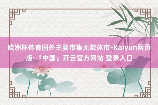 欧洲杯体育国外主要市集无数休市-Kaiyun网页版·「中国」开云官方网站 登录入口