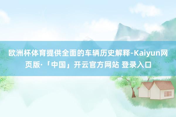 欧洲杯体育提供全面的车辆历史解释-Kaiyun网页版·「中国」开云官方网站 登录入口