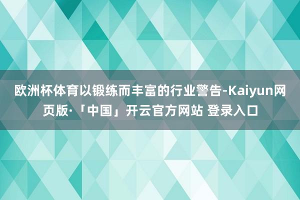 欧洲杯体育以锻练而丰富的行业警告-Kaiyun网页版·「中国」开云官方网站 登录入口