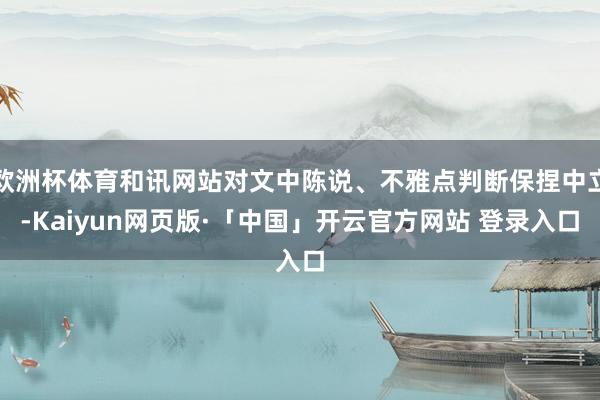 欧洲杯体育和讯网站对文中陈说、不雅点判断保捏中立-Kaiyun网页版·「中国」开云官方网站 登录入口