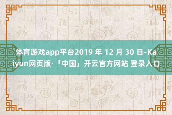 体育游戏app平台2019 年 12 月 30 日-Kaiyun网页版·「中国」开云官方网站 登录入口