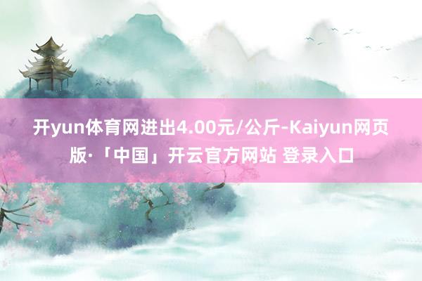 开yun体育网进出4.00元/公斤-Kaiyun网页版·「中国」开云官方网站 登录入口