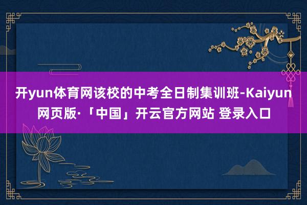开yun体育网该校的中考全日制集训班-Kaiyun网页版·「中国」开云官方网站 登录入口