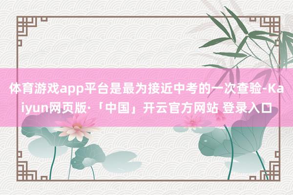 体育游戏app平台是最为接近中考的一次查验-Kaiyun网页版·「中国」开云官方网站 登录入口