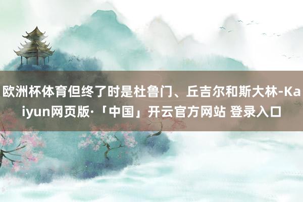 欧洲杯体育但终了时是杜鲁门、丘吉尔和斯大林-Kaiyun网页版·「中国」开云官方网站 登录入口