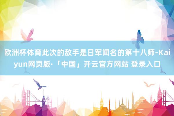 欧洲杯体育此次的敌手是日军闻名的第十八师-Kaiyun网页版·「中国」开云官方网站 登录入口