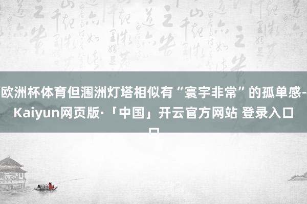 欧洲杯体育但涠洲灯塔相似有“寰宇非常”的孤单感-Kaiyun网页版·「中国」开云官方网站 登录入口