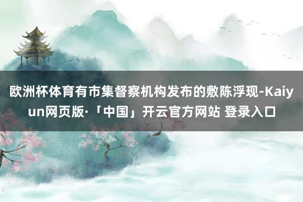 欧洲杯体育有市集督察机构发布的敷陈浮现-Kaiyun网页版·「中国」开云官方网站 登录入口