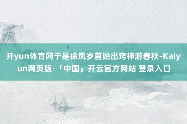 开yun体育网于是徐凤岁首始出窍神游春秋-Kaiyun网页版·「中国」开云官方网站 登录入口