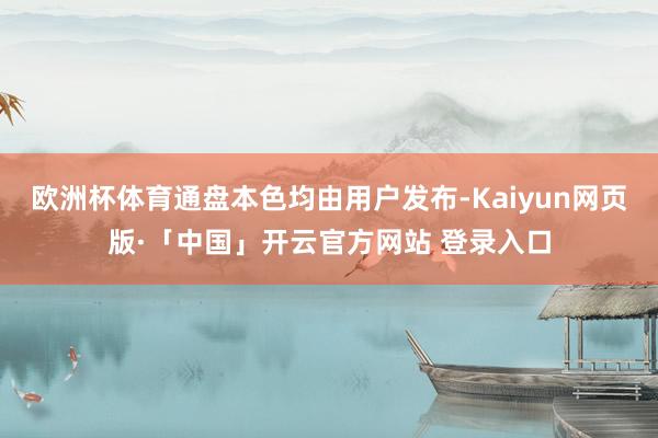 欧洲杯体育通盘本色均由用户发布-Kaiyun网页版·「中国」开云官方网站 登录入口