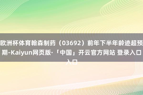 欧洲杯体育翰森制药（03692）前年下半年龄迹超预期-Kaiyun网页版·「中国」开云官方网站 登录入口