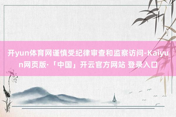 开yun体育网谨慎受纪律审查和监察访问-Kaiyun网页版·「中国」开云官方网站 登录入口