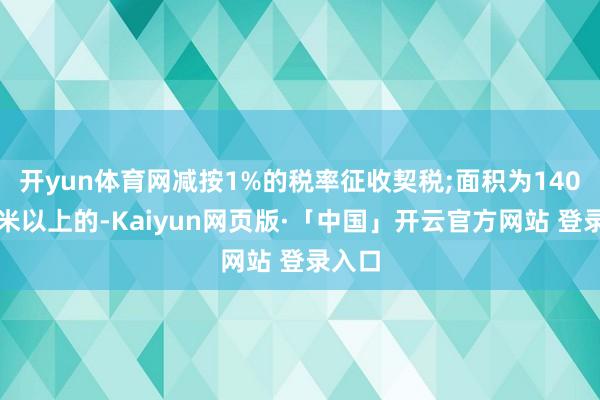 开yun体育网减按1%的税率征收契税;面积为140闲居米以上的-Kaiyun网页版·「中国」开云官方网站 登录入口