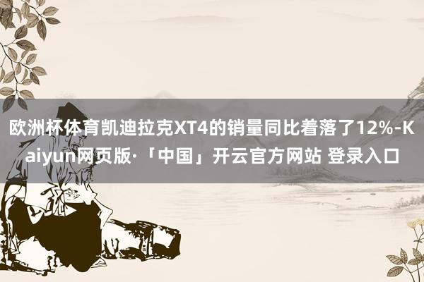 欧洲杯体育凯迪拉克XT4的销量同比着落了12%-Kaiyun网页版·「中国」开云官方网站 登录入口