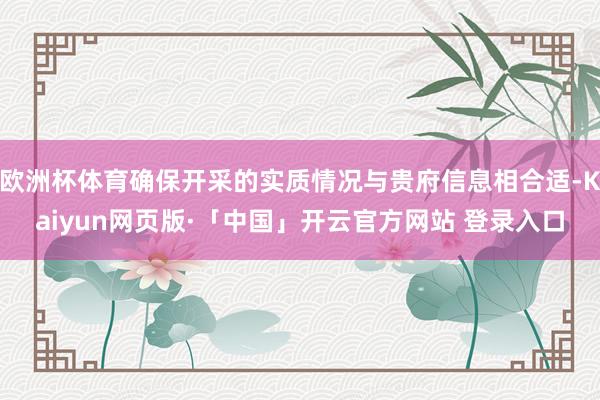 欧洲杯体育确保开采的实质情况与贵府信息相合适-Kaiyun网页版·「中国」开云官方网站 登录入口