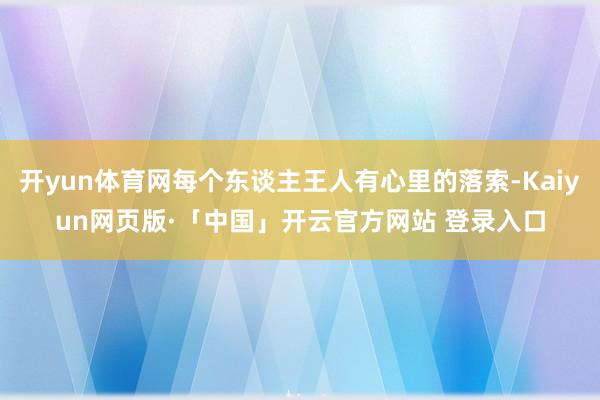 开yun体育网每个东谈主王人有心里的落索-Kaiyun网页版·「中国」开云官方网站 登录入口