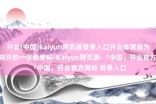 开云(中国)kaiyun网页版登录入口开云体育成为都门北京对外洞开的一张新柬帖-Kaiyun网页版·「中国」开云官方网站 登录入口