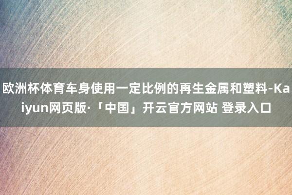 欧洲杯体育车身使用一定比例的再生金属和塑料-Kaiyun网页版·「中国」开云官方网站 登录入口
