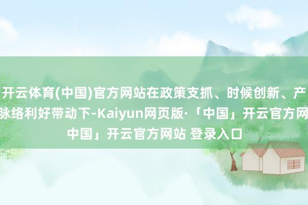 开云体育(中国)官方网站在政策支抓、时候创新、产业协同等多脉络利好带动下-Kaiyun网页版·「中国」开云官方网站 登录入口