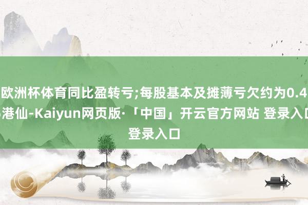 欧洲杯体育同比盈转亏;每股基本及摊薄亏欠约为0.45港仙-Kaiyun网页版·「中国」开云官方网站 登录入口