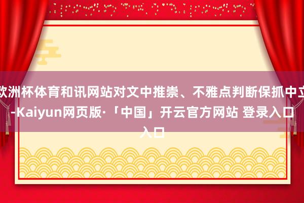 欧洲杯体育和讯网站对文中推崇、不雅点判断保抓中立-Kaiyun网页版·「中国」开云官方网站 登录入口