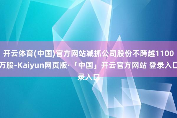 开云体育(中国)官方网站减抓公司股份不跨越1100万股-Kaiyun网页版·「中国」开云官方网站 登录入口