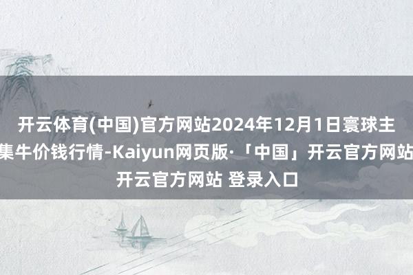 开云体育(中国)官方网站2024年12月1日寰球主要批发市集牛价钱行情-Kaiyun网页版·「中国」开云官方网站 登录入口