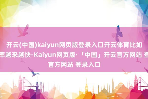 开云(中国)kaiyun网页版登录入口开云体育比如充电速率越来越快-Kaiyun网页版·「中国」开云官方网站 登录入口