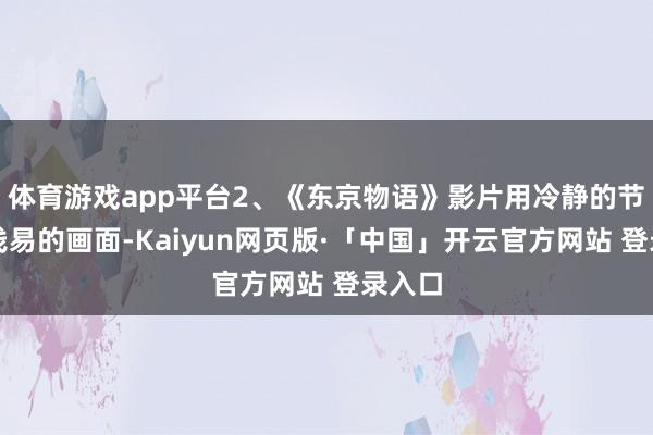 体育游戏app平台2、《东京物语》影片用冷静的节拍和浅易的画面-Kaiyun网页版·「中国」开云官方网站 登录入口
