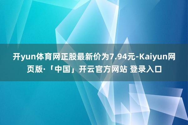 开yun体育网正股最新价为7.94元-Kaiyun网页版·「中国」开云官方网站 登录入口