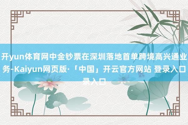 开yun体育网中金钞票在深圳落地首单跨境高兴通业务-Kaiyun网页版·「中国」开云官方网站 登录入口