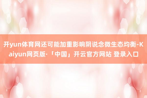 开yun体育网还可能加重影响阴说念微生态均衡-Kaiyun网页版·「中国」开云官方网站 登录入口