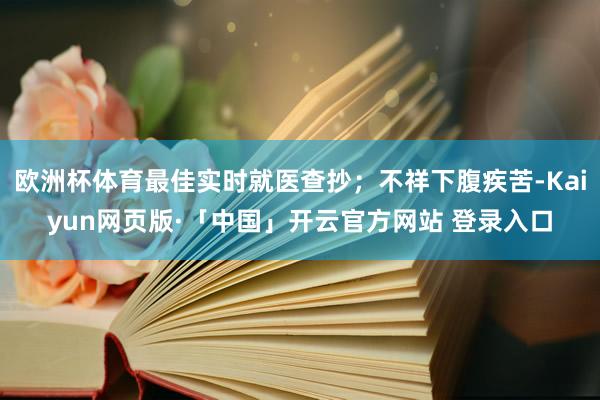 欧洲杯体育最佳实时就医查抄；不祥下腹疾苦-Kaiyun网页版·「中国」开云官方网站 登录入口