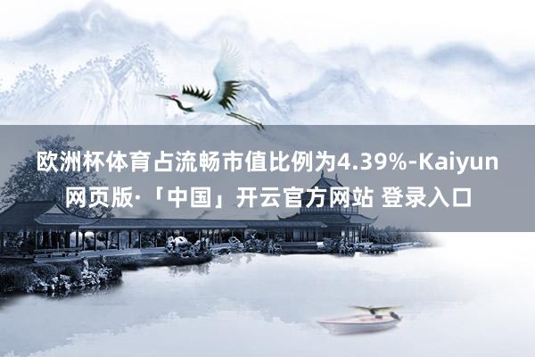 欧洲杯体育占流畅市值比例为4.39%-Kaiyun网页版·「中国」开云官方网站 登录入口