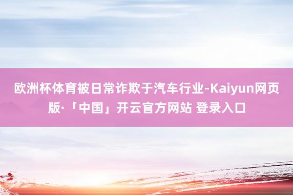 欧洲杯体育被日常诈欺于汽车行业-Kaiyun网页版·「中国」开云官方网站 登录入口