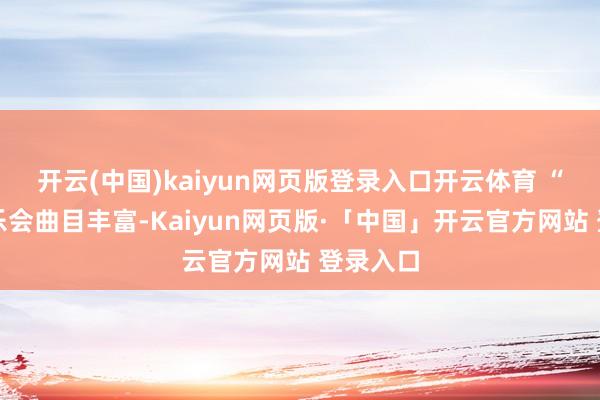开云(中国)kaiyun网页版登录入口开云体育 “整场音乐会曲目丰富-Kaiyun网页版·「中国」开云官方网站 登录入口