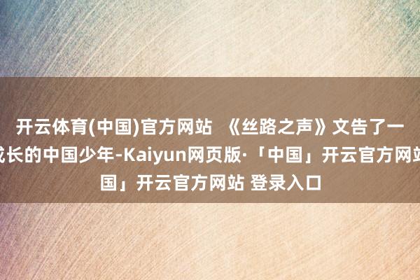 开云体育(中国)官方网站  《丝路之声》文告了一位在西方成长的中国少年-Kaiyun网页版·「中国」开云官方网站 登录入口