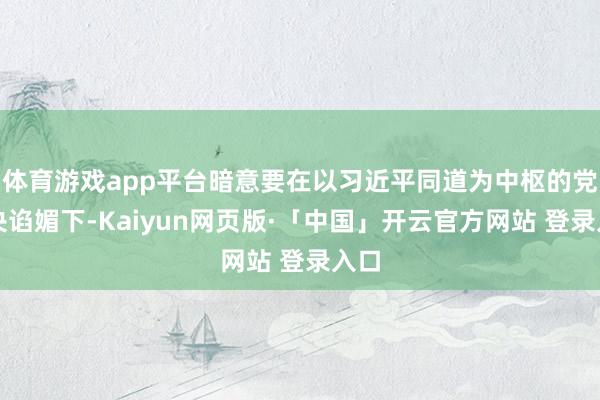 体育游戏app平台暗意要在以习近平同道为中枢的党中央谄媚下-Kaiyun网页版·「中国」开云官方网站 登录入口