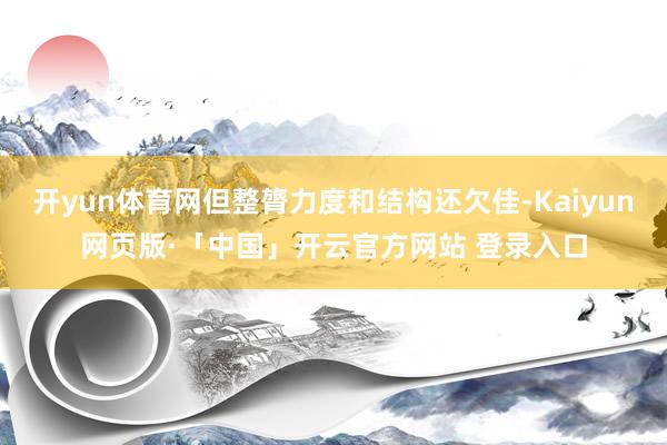 开yun体育网但整膂力度和结构还欠佳-Kaiyun网页版·「中国」开云官方网站 登录入口