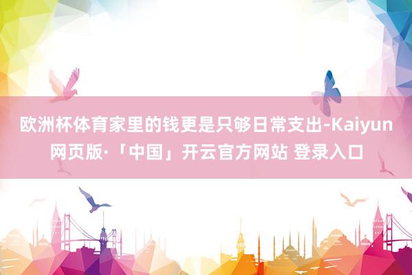 欧洲杯体育家里的钱更是只够日常支出-Kaiyun网页版·「中国」开云官方网站 登录入口
